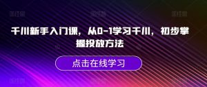 千川新手入门课,从0-1学习千川,初步掌握投放方法-知一资源网
