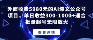 外面收费5980元的AI爆文公众号项目,单日收益300-1000+适合批量起号无限放大【揭秘】-知一资源网
