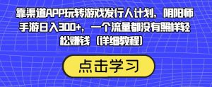 靠渠道APP玩转游戏发行人计划,阴阳师手游日入300+,一个流量都没有照样轻松赚钱(详细教程)-知一资源网