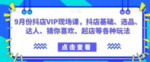 9月份抖店VIP现场课,抖音小店基础、选品、达人、猜你喜欢、起店等各种玩法-知一资源网