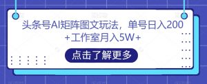 头条号AI矩阵图文玩法,单号日入200+工作室月入5W+【揭秘】-知一资源网