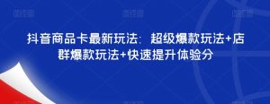 抖音商品卡最新玩法：超级爆款玩法+店群爆款玩法+快速提升体验分-知一资源网