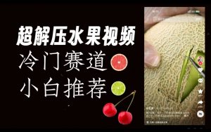 超冷门抖音赛道,水果解压视频0风险,非常容易爆火【揭秘】-知一资源网