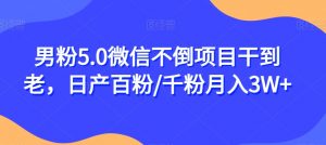 男粉5.0微信不倒项目干到老,日产百粉/千粉月入3W+【揭秘】-知一资源网