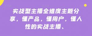 实战型主播全维度主题分享,懂产品,懂用户,懂人性的实战主播-知一资源网