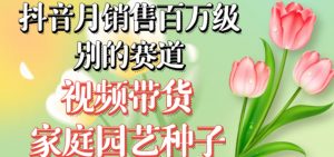 抖音月销售百万级别的赛道,视频带货家庭园艺种子,无需实拍小白可做-知一资源网