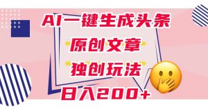 利用AI一键生成头条原创文章,0粉丝即可变现,稳定日入200+【揭秘】-知一资源网