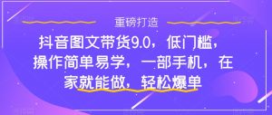 抖音图文带货9.0,低门槛,操作简单易学,一部手机,在家就能做,轻松爆单-知一资源网