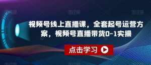 视频号线上直播课,全套起号运营方案,视频号直播带货0-1实操-知一资源网