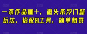 一条作品100+,微头条冷门新玩法,搭配AI工具,简单粗暴【揭秘】-知一资源网
