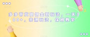 多多带货高佣金新玩法,一天300+,亲测玩法,保姆教学-知一资源网