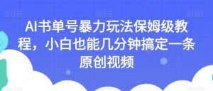 AI书单号暴力玩法保姆级教程，小白也能几分钟搞定一条原创视频【揭秘】-知一资源网