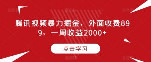 腾讯视频暴力掘金,外面收费899,一周收益2000+【揭秘】-知一资源网