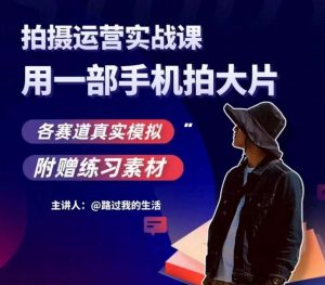 手机拍摄运营实战课,用一部手机拍大片,各赛道真实模拟-知一资源网