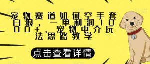 宠物赛道如何空手套白狼,一单利润1000+,宠物中介玩法思路教学【揭秘】-知一资源网