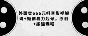 外面卖666元抖音影视解说+短剧暴力起号，原创+搬运课程-知一资源网