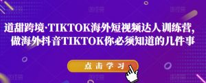 道甜跨境·TIKTOK海外短视频达人训练营,做海外抖音TIKTOK你必须知道的几件事-知一资源网