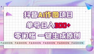 抖音AI作图项目,0门槛单号日入300+,一键生成原创图文【揭秘】-知一资源网