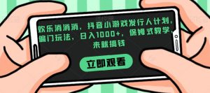 欢乐消消消，抖音小游戏发行人计划，偏门玩法，日入1000+，保姆式教学，来就搞钱-知一资源网
