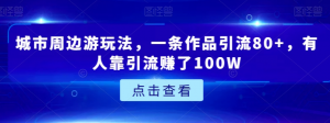 城市周边游玩法，一条作品引流80+，有人靠引流赚了100W【揭秘】-知一资源网