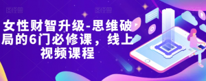 女性财智升级-思维破局的6门必修课,线上视频课程-知一资源网