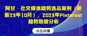 阿甘·社交媒体趋势选品案例(更新23年10月),2023年Pinterest趋势数据分析-知一资源网