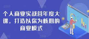 个人商业实战营年度大课,打造以你为核心的商业模式-知一资源网