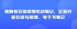 视频号引流变现实战笔记,企业抖音引流与变现,电子书笔记-知一资源网