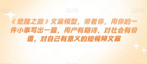 《觉醒之旅》文案模型,带着你,用你的一件小事写出一篇,用户有期待,对社会有价值,对自己有意义的短视频文案-知一资源网