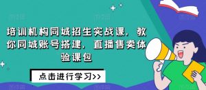 培训机构同城招生实战课,教你同城账号搭建,直播售卖体验课包-知一资源网