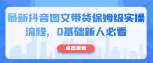 最新抖音图文带货保姆级实操流程,0基础新人必看-知一资源网