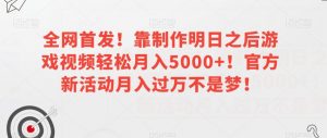 全网首发!靠制作明日之后游戏视频轻松月入5000+!官方新活动月入过万不是梦!【揭秘】-知一资源网