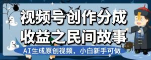 视频号创作分成收益之民间故事,AI生成原创视频,小白新手可做【揭秘】-知一资源网