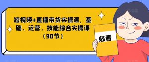 短视频+直播带货实操课,基础、运营、技能综合实操课(90节)-知一资源网