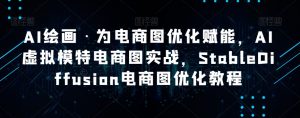 AI绘画·为电商图优化赋能,AI虚拟模特电商图实战,StableDiffusion电商图优化教程-知一资源网