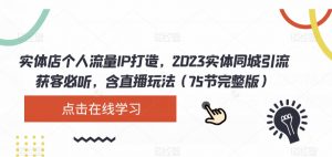 实体店个人流量IP打造,2023实体同城引流获客必听,含直播玩法(75节完整版)-知一资源网