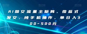 AI图文流量主矩阵，傻瓜式发文，纯手机操作，单日入300-500元【揭秘】-知一资源网