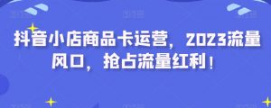 抖音小店商品卡运营,2023流量风口,抢占流量红利!-知一资源网