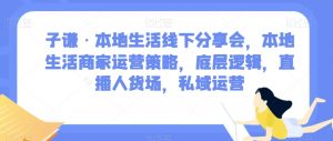 子谦·本地生活线下分享会,本地生活商家运营策略,底层逻辑,直播人货场,私域运营-知一资源网