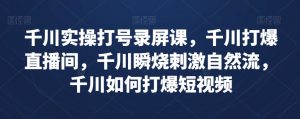 千川实操打号录屏课,千川打爆直播间,千川瞬烧刺激自然流,千川如何打爆短视频-知一资源网