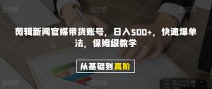 剪辑新闻官媒带货账号,日入500+,快速爆单法,保姆级教学【揭秘】-知一资源网