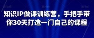 知识IP做课训练营,手把手带你30天打造一门自己的课程-知一资源网