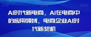 Al时代新电商,Al在电商中的应用领域,电商企业AI时代新契机-知一资源网