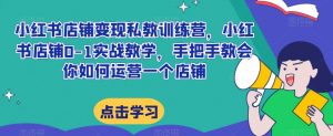 小红书店铺变现私教训练营,小红书店铺0-1实战教学,手把手教会你如何运营一个店铺-知一资源网