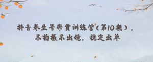 抖音养生号带货训练营(第10期),不拍摄不出镜,稳定出单-知一资源网