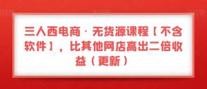 三人西电商·无货源课程【不含软件】,比其他网店高出二倍收益(更新)-知一资源网
