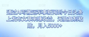 通过AI写搬运军事新闻到今日头条上发布文章来赚收益,无脑复制粘贴,月入5000+【揭秘】-知一资源网