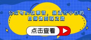 公众号ai故事营,最适合小白的自媒体变现之路-知一资源网