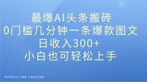 最爆AI头条搬砖,0门槛几分钟一条爆款图文,日收入300+,小白也可轻松上手【揭秘】-知一资源网