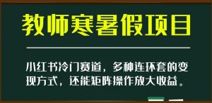 小红书冷门赛道,教师寒暑假项目,多种连环套的变现方式,还能矩阵操作放大收益【揭秘】-知一资源网